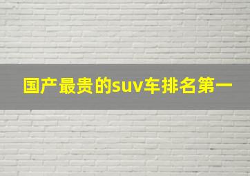 国产最贵的suv车排名第一