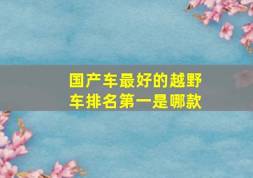 国产车最好的越野车排名第一是哪款