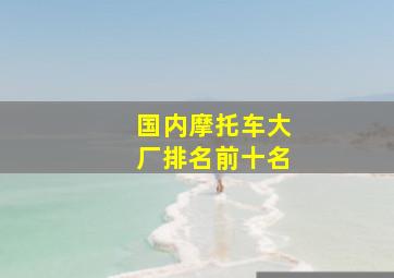 国内摩托车大厂排名前十名