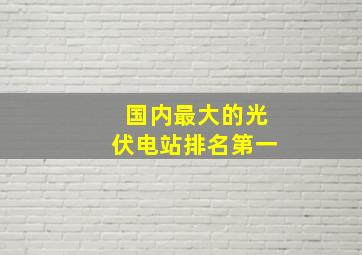 国内最大的光伏电站排名第一