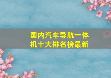 国内汽车导航一体机十大排名榜最新