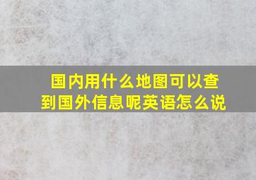 国内用什么地图可以查到国外信息呢英语怎么说