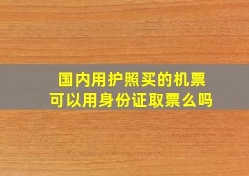 国内用护照买的机票可以用身份证取票么吗