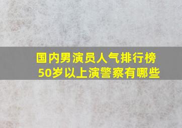 国内男演员人气排行榜50岁以上演警察有哪些