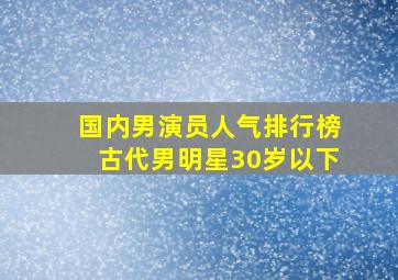 国内男演员人气排行榜古代男明星30岁以下