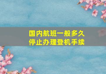 国内航班一般多久停止办理登机手续