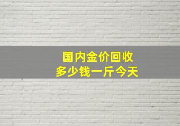 国内金价回收多少钱一斤今天