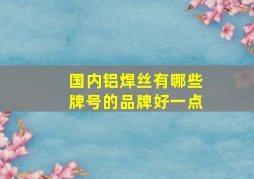 国内铝焊丝有哪些牌号的品牌好一点