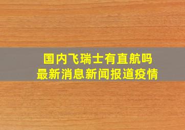 国内飞瑞士有直航吗最新消息新闻报道疫情