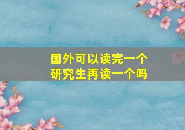 国外可以读完一个研究生再读一个吗