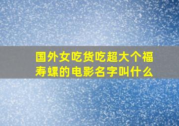 国外女吃货吃超大个福寿螺的电影名字叫什么