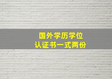 国外学历学位认证书一式两份