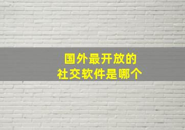 国外最开放的社交软件是哪个