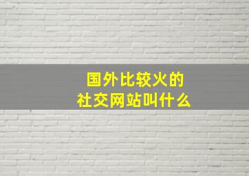 国外比较火的社交网站叫什么