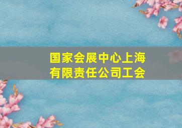 国家会展中心上海有限责任公司工会