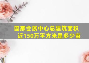 国家会展中心总建筑面积近150万平方米是多少亩