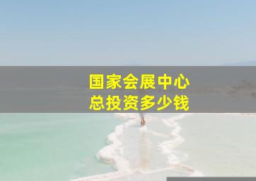 国家会展中心总投资多少钱