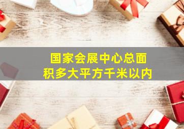 国家会展中心总面积多大平方千米以内