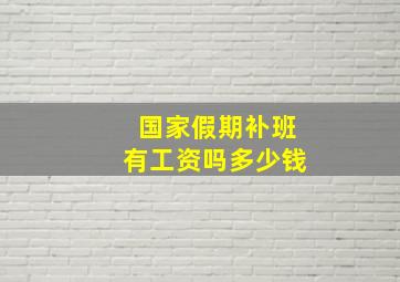 国家假期补班有工资吗多少钱