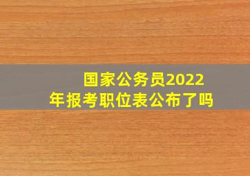 国家公务员2022年报考职位表公布了吗