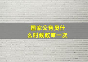 国家公务员什么时候政审一次