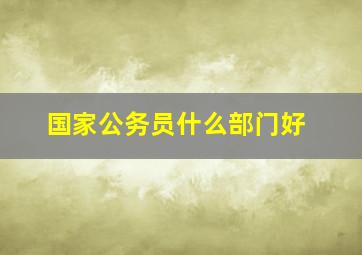 国家公务员什么部门好