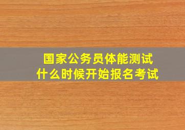 国家公务员体能测试什么时候开始报名考试