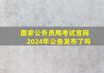 国家公务员局考试官网2024年公告发布了吗