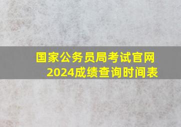 国家公务员局考试官网2024成绩查询时间表