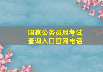 国家公务员局考试查询入口官网电话