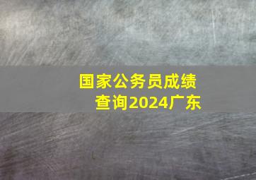 国家公务员成绩查询2024广东