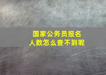 国家公务员报名人数怎么查不到呢