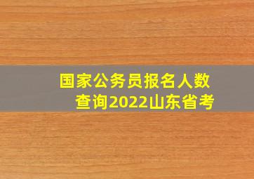 国家公务员报名人数查询2022山东省考