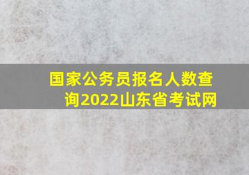 国家公务员报名人数查询2022山东省考试网