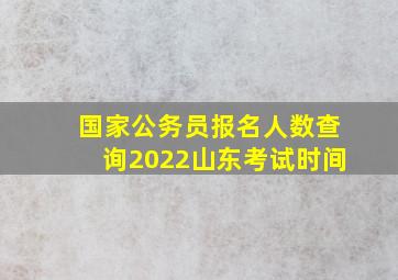 国家公务员报名人数查询2022山东考试时间