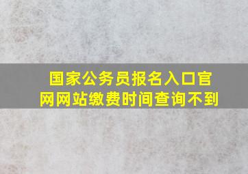 国家公务员报名入口官网网站缴费时间查询不到