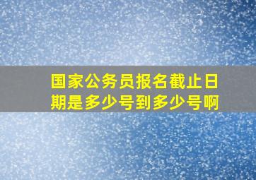 国家公务员报名截止日期是多少号到多少号啊