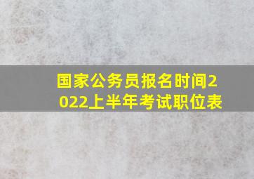 国家公务员报名时间2022上半年考试职位表