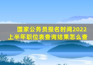 国家公务员报名时间2022上半年职位表查询结果怎么查