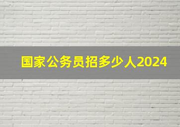 国家公务员招多少人2024