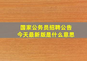 国家公务员招聘公告今天最新版是什么意思