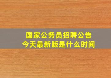 国家公务员招聘公告今天最新版是什么时间