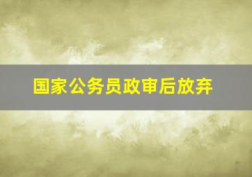 国家公务员政审后放弃