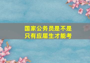 国家公务员是不是只有应届生才能考