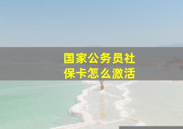 国家公务员社保卡怎么激活