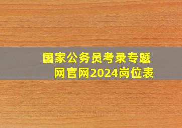 国家公务员考录专题网官网2024岗位表