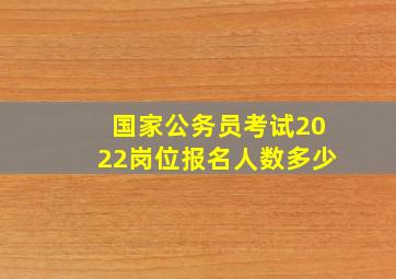 国家公务员考试2022岗位报名人数多少