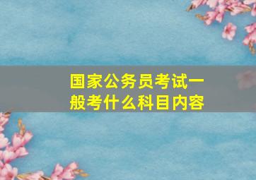 国家公务员考试一般考什么科目内容