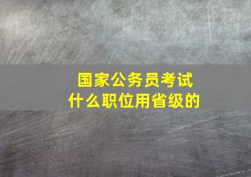 国家公务员考试什么职位用省级的