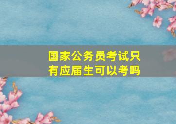 国家公务员考试只有应届生可以考吗